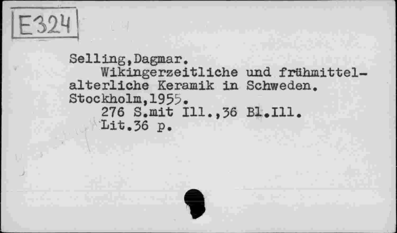 ﻿Е32Ч
Selling,Dagmar.
Wikingerzeitliche und frühmittelalterliche Keramik in Schweden. Stockholm,1955.
276 S.mit Ill.,36 B1.I11.
Lit.36 p.